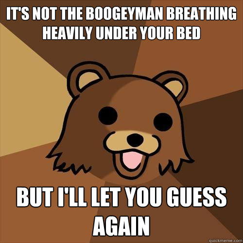 it's not the boogeyman breathing heavily under your bed but i'll let you guess again  Pedobear