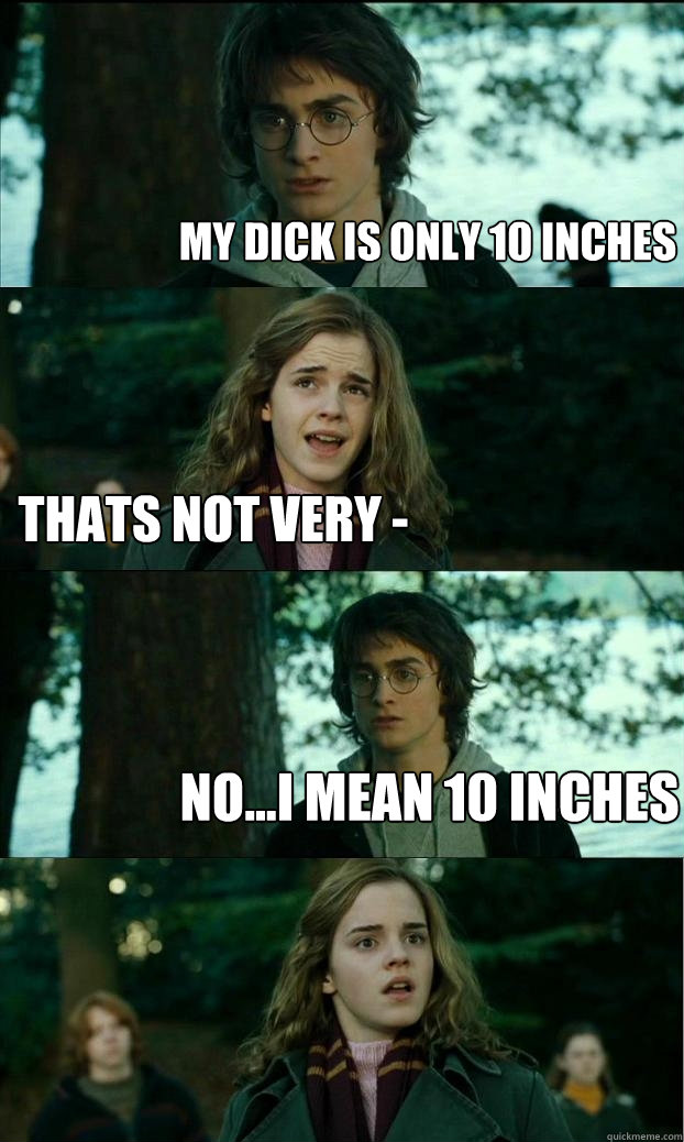 my dick is only 10 inches thats not very - no...i mean 10 inches  Horny Harry