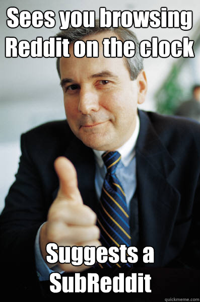 Sees you browsing Reddit on the clock Suggests a SubReddit  Good Guy Boss