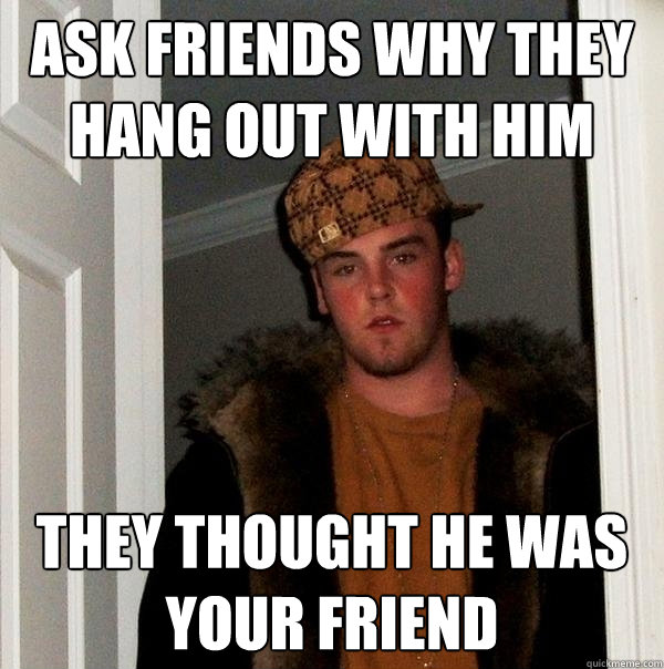 Ask friends why they hang out with him they thought he was your friend - Ask friends why they hang out with him they thought he was your friend  Scumbag Steve