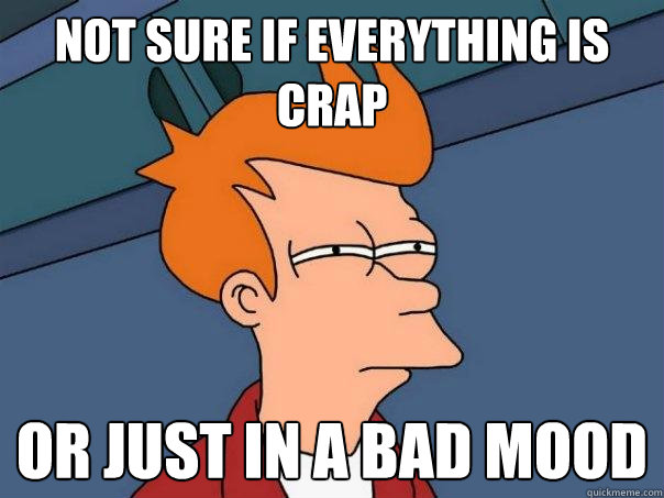 Not sure if everything is crap Or just in a bad mood  Futurama Fry