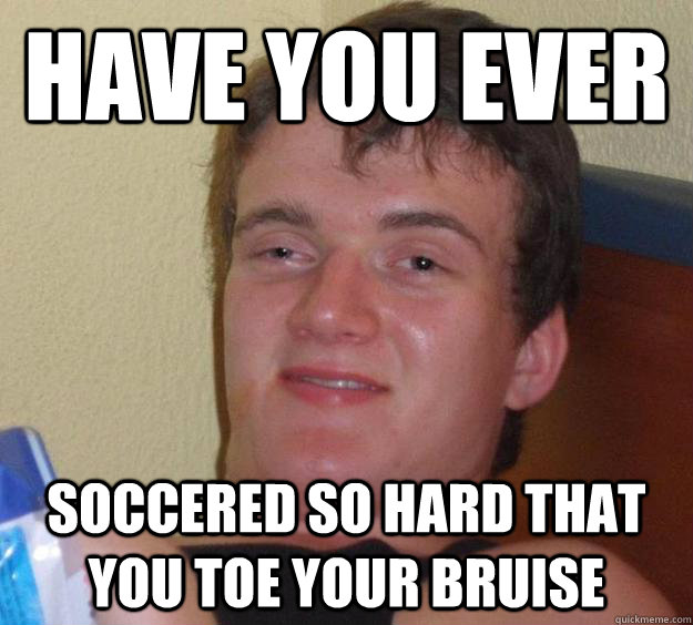 Have you ever soccered so hard that you toe your bruise  10 Guy