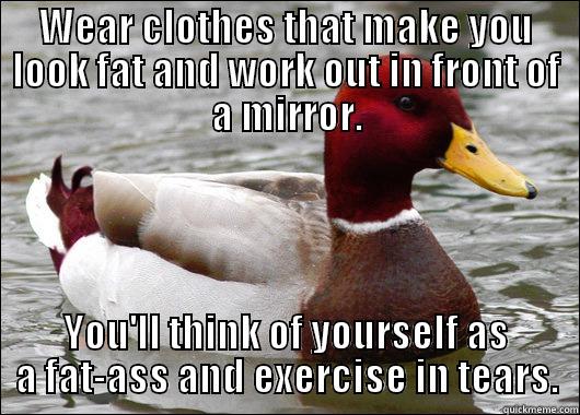 WEAR CLOTHES THAT MAKE YOU LOOK FAT AND WORK OUT IN FRONT OF A MIRROR. YOU'LL THINK OF YOURSELF AS A FAT-ASS AND EXERCISE IN TEARS. Malicious Advice Mallard