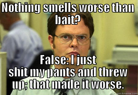 Smells worse than bait? - NOTHING SMELLS WORSE THAN BAIT? FALSE: I JUST SHIT MY PANTS AND THREW UP; THAT MADE IT WORSE. Schrute