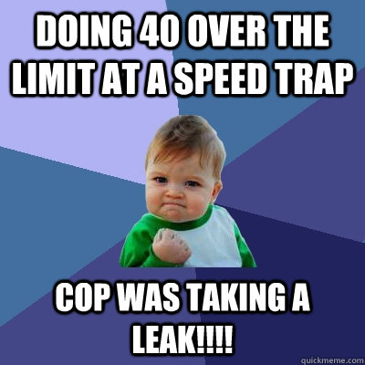 Doing 40 over the limit at a speed trap Cop was taking a leak!!!!  Success Kid