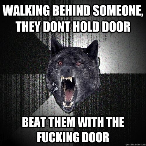 Walking behind someone, they dont hold door beat them with the fucking door  Insanity Wolf