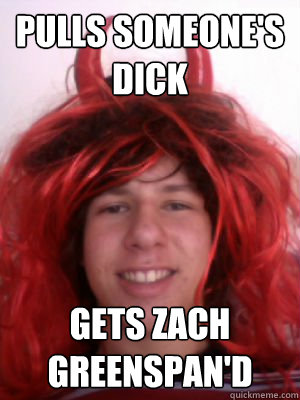 pulls someone's dick gets zach greenspan'd  