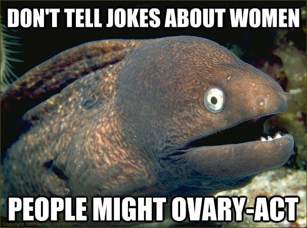 don't tell jokes about women people might ovary-act - don't tell jokes about women people might ovary-act  Bad Joke Eel