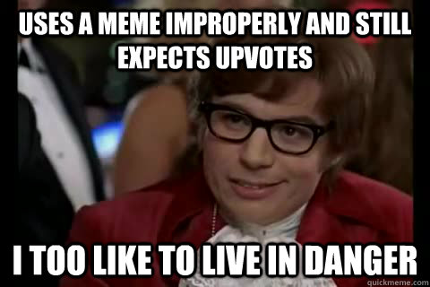 Uses a meme improperly and still expects upvotes i too like to live in danger  Dangerously - Austin Powers