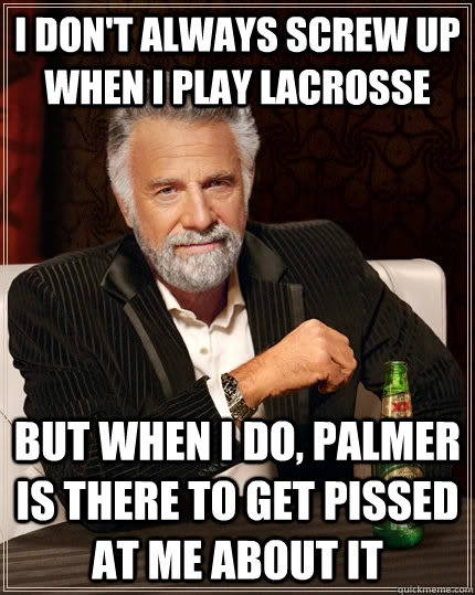 I don't always screw up when I play lacrosse but when I do, Palmer is there to get pissed at me about it  The Most Interesting Man In The World