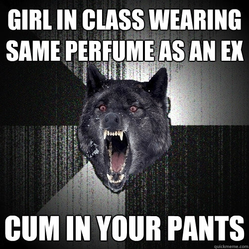 girl in class wearing same perfume as an EX CUM IN YOUR PANTS - girl in class wearing same perfume as an EX CUM IN YOUR PANTS  Insanity Wolf