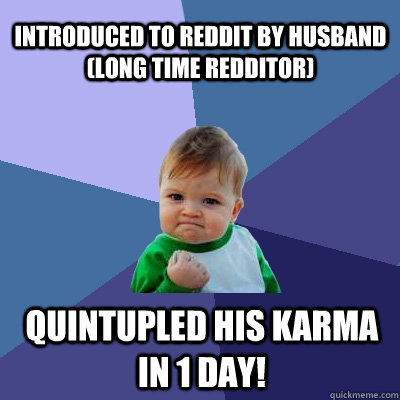 Introduced to Reddit by Husband (long time redditor) Quintupled his karma in 1 day!  Success Kid