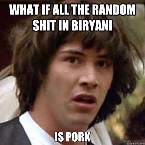 what if all the random shit in biryani is pork  conspiracy keanu