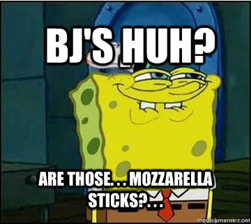 BJ's huh? are those. . . mozzarella sticks?. . .    Spongebob