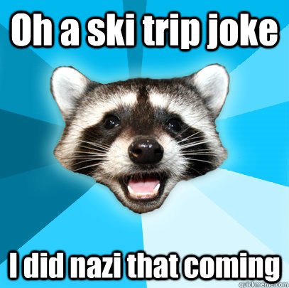 Oh a ski trip joke I did nazi that coming  Lame Pun Coon