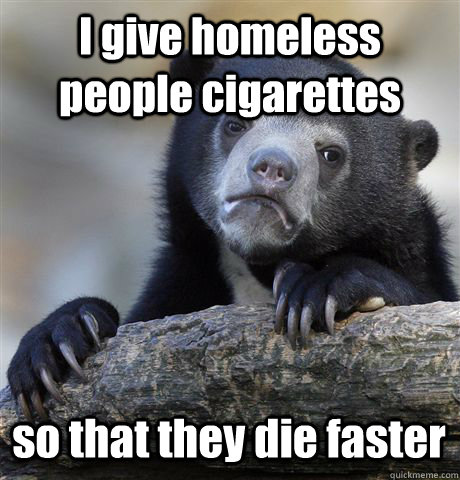 I give homeless people cigarettes so that they die faster  Confession Bear