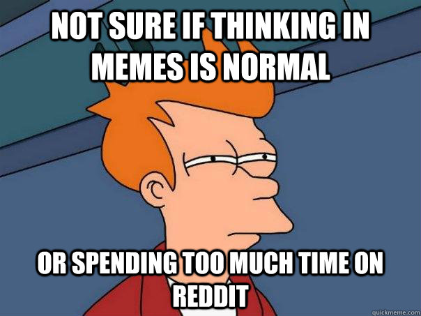 Not sure if thinking in memes is normal or spending too much time on reddit - Not sure if thinking in memes is normal or spending too much time on reddit  Futurama Fry