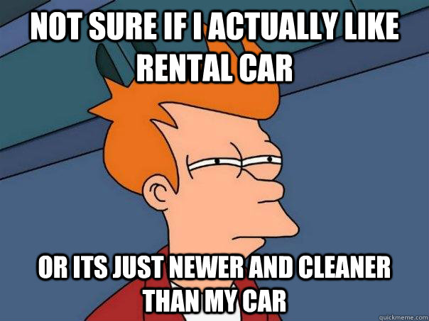 Not sure if i actually like rental car or its just newer and cleaner than my car - Not sure if i actually like rental car or its just newer and cleaner than my car  Futurama Fry