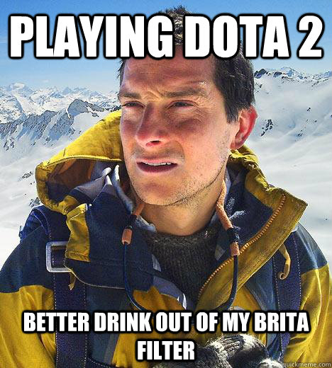 Playing Dota 2 Better drink out of my brita filter  Bear Grylls