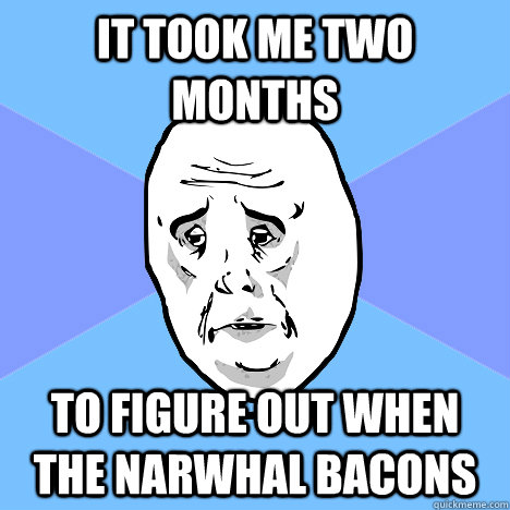 It took me two months to figure out when the narwhal bacons  Okay Guy