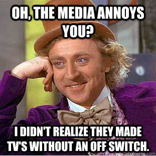 Oh, the media annoys you? I didn't realize they made TV's without an off switch. - Oh, the media annoys you? I didn't realize they made TV's without an off switch.  Condescending Wonka