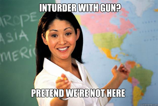 Inturder with gun? pretend we're not here  Unhelpful High School Teacher