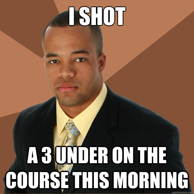 I shot a 3 under on the course this morning - I shot a 3 under on the course this morning  Successful Black Man