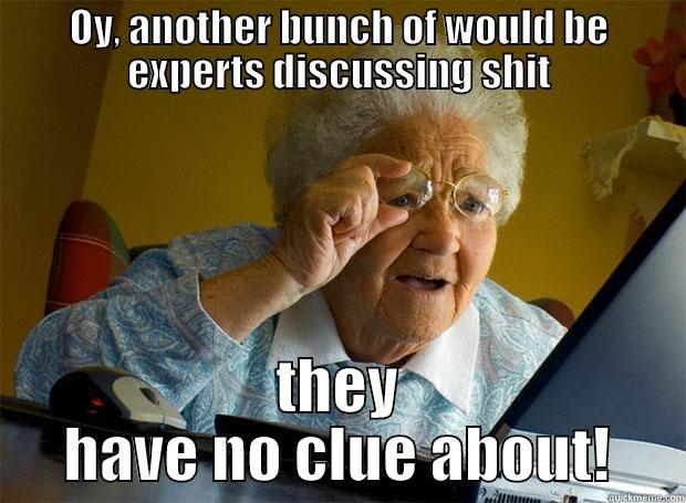 OY, ANOTHER BUNCH OF WOULD BE EXPERTS DISCUSSING SHIT THEY HAVE NO CLUE ABOUT! Grandma finds the Internet