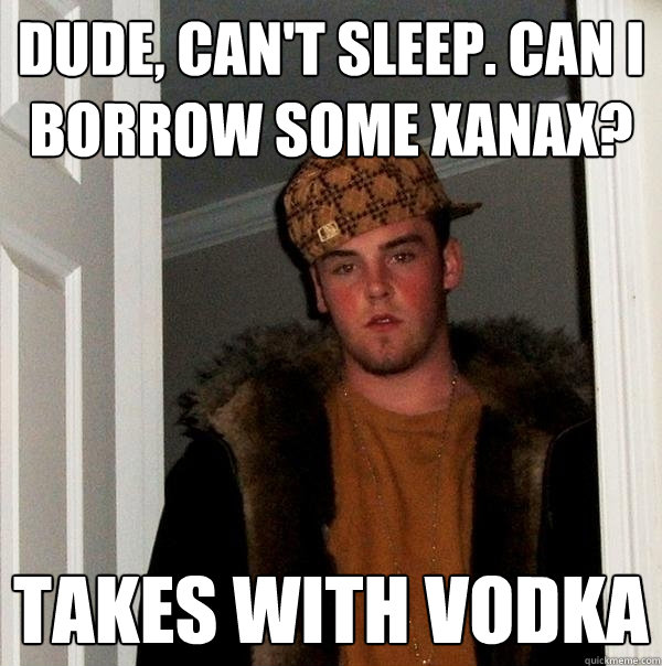 Dude, can't sleep. Can I borrow some Xanax? Takes with vodka - Dude, can't sleep. Can I borrow some Xanax? Takes with vodka  Scumbag Steve