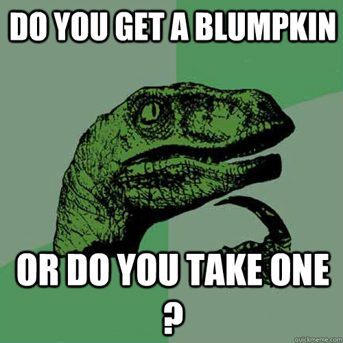 do you get a blumpkin or do you take one ?  Philosoraptor