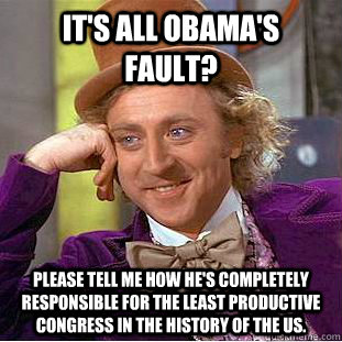 It's all Obama's fault? Please tell me how he's completely responsible for the least productive congress in the history of the US.  Condescending Wonka