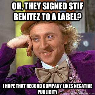 Oh, they signed Stif benitez to a label? i hope that record company likes negative publicity    Condescending Wonka