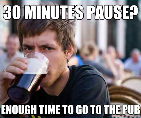 30 minutes pause? Enough time to go to the pub  Lazy College Senior