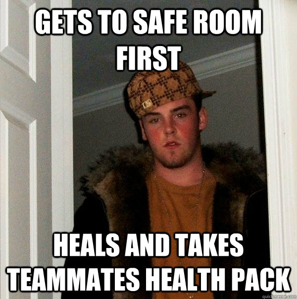 Gets to safe room first heals and takes teammates health pack - Gets to safe room first heals and takes teammates health pack  Scumbag Steve