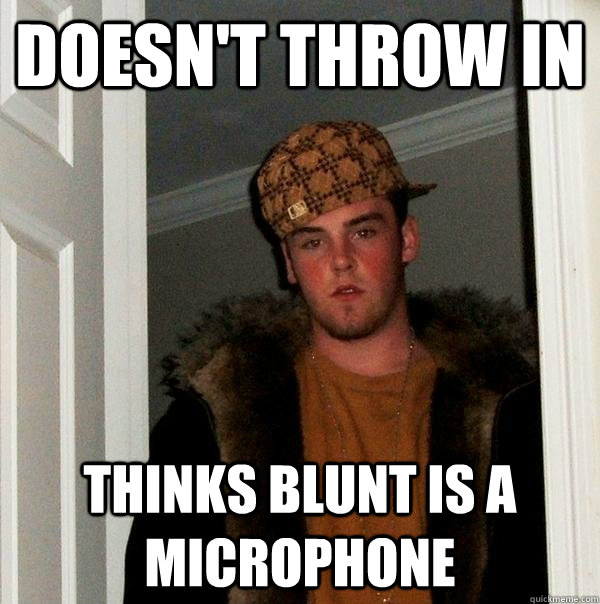 Doesn't throw in thinks blunt is a microphone  Scumbag Steve