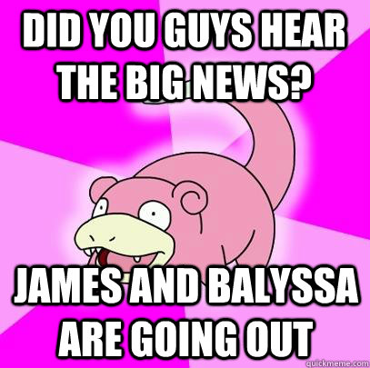 did you guys hear the big news? james and balyssa are going out - did you guys hear the big news? james and balyssa are going out  Slowpoke