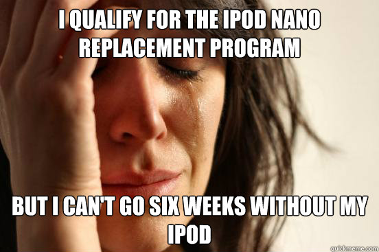 I qualify for the ipod nano replacement program but i can't go six weeks without my ipod  First World Problems