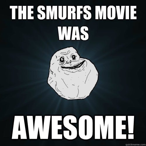 The smurfs movie was awesome!   Forever Alone