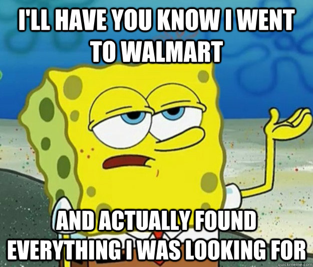 I'll have you know I went to WalMart And actually found everything I was looking for  Tough Spongebob