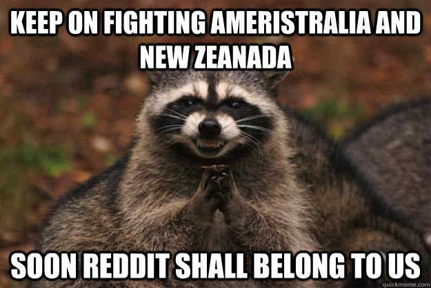 Keep on fighting Ameristralia and New Zeanada Soon Reddit shall belong to us  Evil Plotting Raccoon