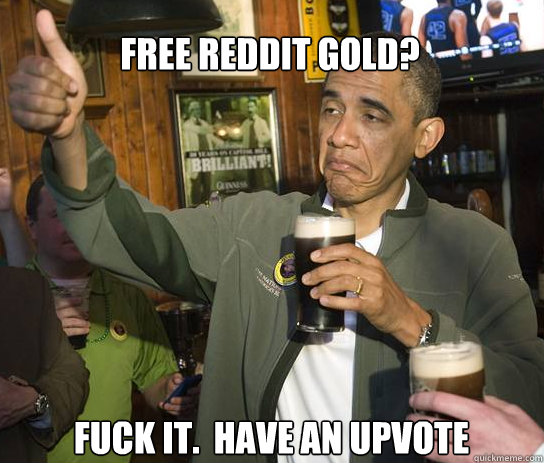 Free Reddit Gold? Fuck it.  Have an upvote  Upvoting Obama