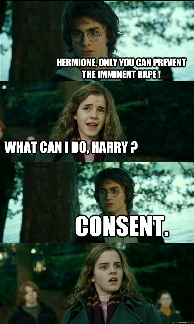 Hermione, only you can prevent the imminent rape ! What can I do, Harry ? Consent.  Horny Harry