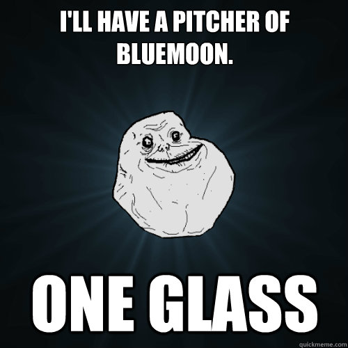 I'll have a pitcher of bluemoon. one glass  Forever Alone