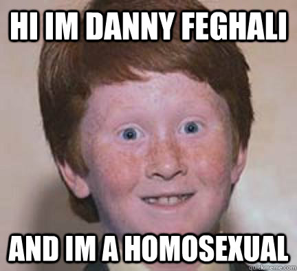 Hi im Danny feghali  and im a homosexual  Over Confident Ginger