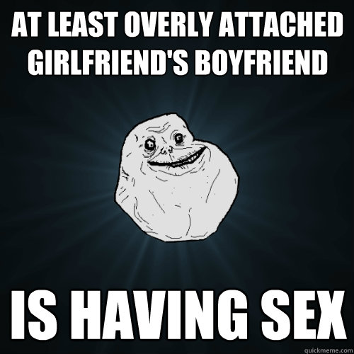 At least overly attached girlfriend's boyfriend is having sex  Forever Alone