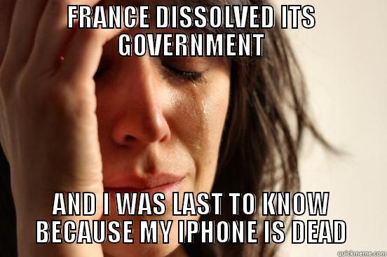 FRANCE DISSOLVED ITS GOVERNMENT AND I WAS LAST TO KNOW BECAUSE MY IPHONE IS DEAD First World Problems