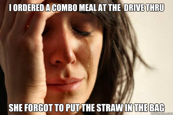 I ordered a combo meal at the  drive thru She forgot to put the straw in the bag   First World Problems