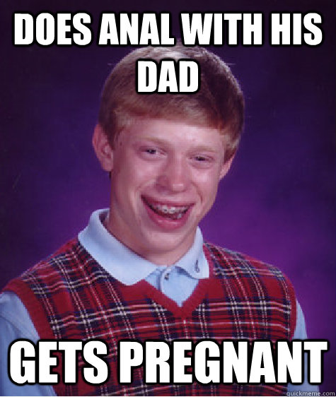 does anal with his dad gets pregnant - does anal with his dad gets pregnant  Bad Luck Brian