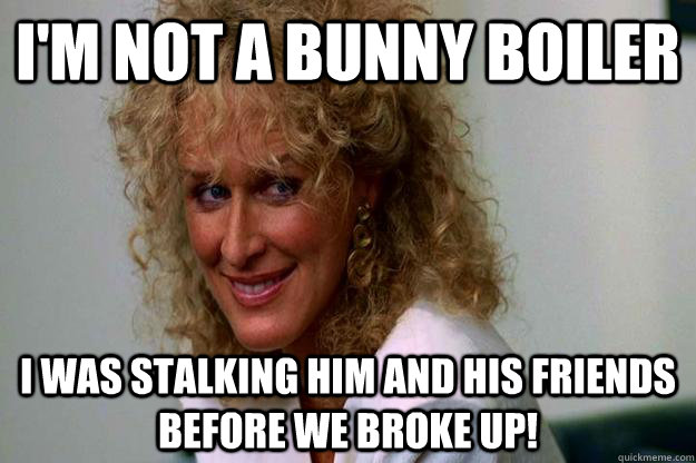 I'm not a bunny boiler I was stalking him and his friends before we broke up! - I'm not a bunny boiler I was stalking him and his friends before we broke up!  Perfect Girlfriend Meme