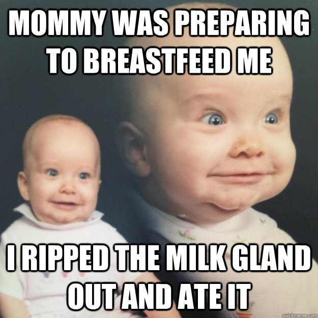 MOMMY WAS PREPARING TO BREASTFEED ME I RIPPED THE MILK GLAND OUT AND ATE IT  